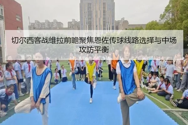 切尔西客战维拉前瞻聚焦恩佐传球线路选择与中场攻防平衡