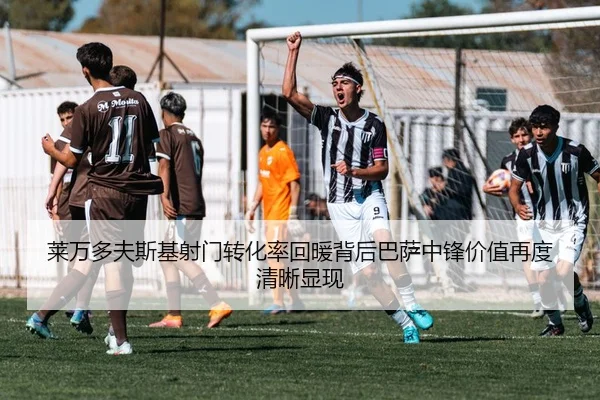 莱万多夫斯基射门转化率回暖背后巴萨中锋价值再度清晰显现
