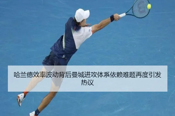 哈兰德效率波动背后曼城进攻体系依赖难题再度引发热议